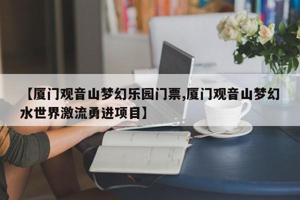 【厦门观音山梦幻乐园门票,厦门观音山梦幻水世界激流勇进项目】