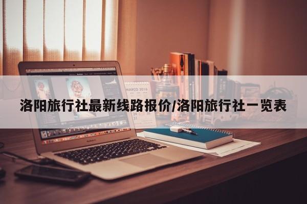 洛阳旅行社最新线路报价/洛阳旅行社一览表