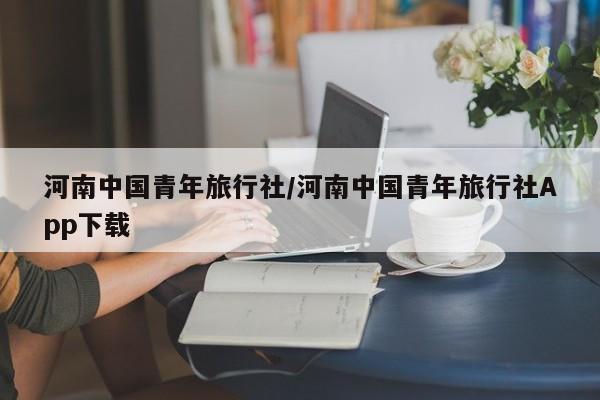 河南中国青年旅行社/河南中国青年旅行社App下载