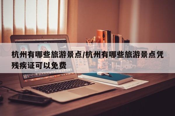 杭州有哪些旅游景点/杭州有哪些旅游景点凭残疾证可以免费