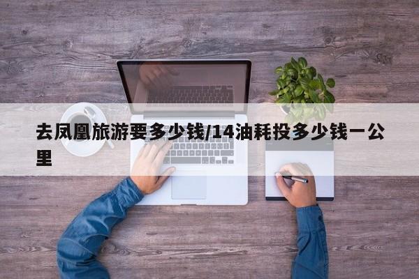 去凤凰旅游要多少钱/14油耗投多少钱一公里
