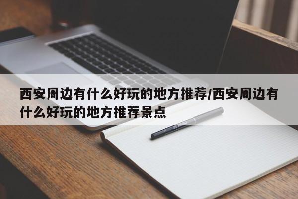 西安周边有什么好玩的地方推荐/西安周边有什么好玩的地方推荐景点