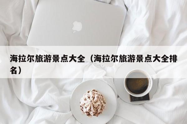 海拉尔旅游景点大全(海拉尔旅游景点大全排名)