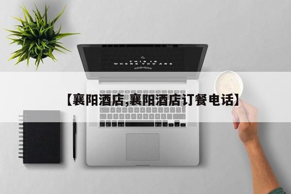 【襄阳酒店,襄阳酒店订餐电话】