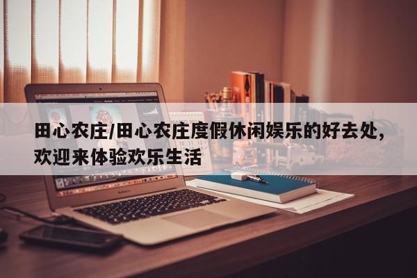 田心农庄/田心农庄度假休闲娱乐的好去处,欢迎来体验欢乐生活