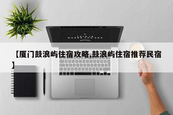 【厦门鼓浪屿住宿攻略,鼓浪屿住宿推荐民宿】