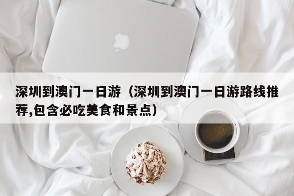 深圳到澳门一日游(深圳到澳门一日游路线推荐,包含必吃美食和景点)