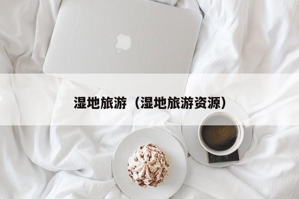 湿地旅游(湿地旅游资源)