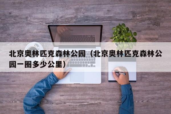 北京奥林匹克森林公园(北京奥林匹克森林公园一圈多少公里)