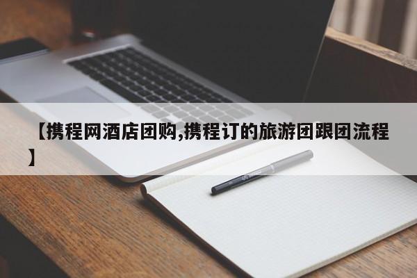 【携程网酒店团购,携程订的旅游团跟团流程】