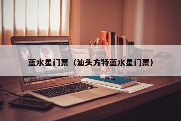 蓝水星门票(汕头方特蓝水星门票)