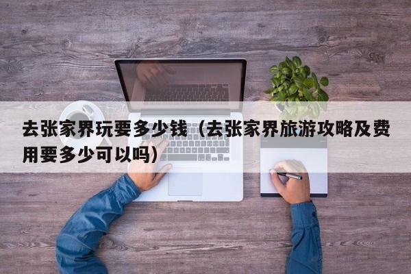 去张家界玩要多少钱(去张家界旅游攻略及费用要多少可以吗)