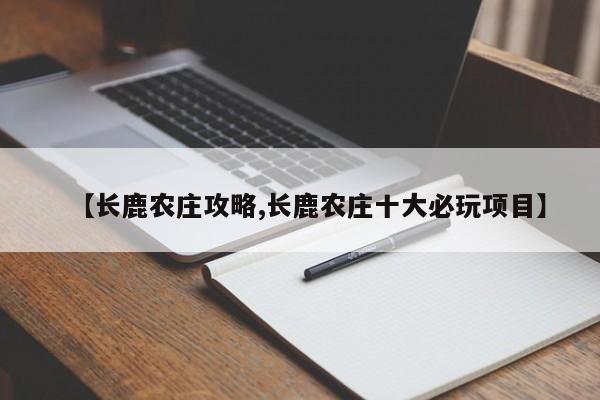 【长鹿农庄攻略,长鹿农庄十大必玩项目】