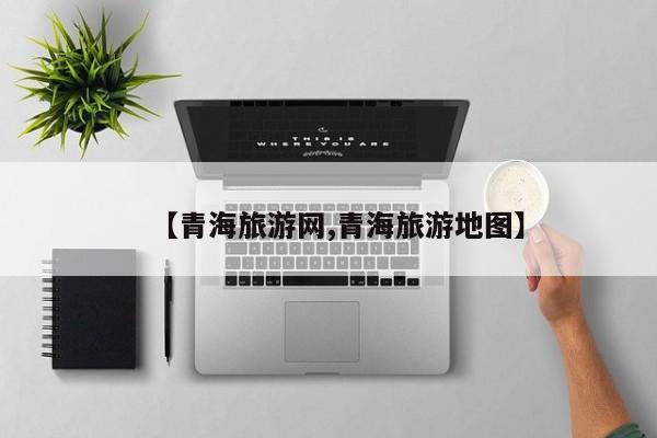 【青海旅游网,青海旅游地图】