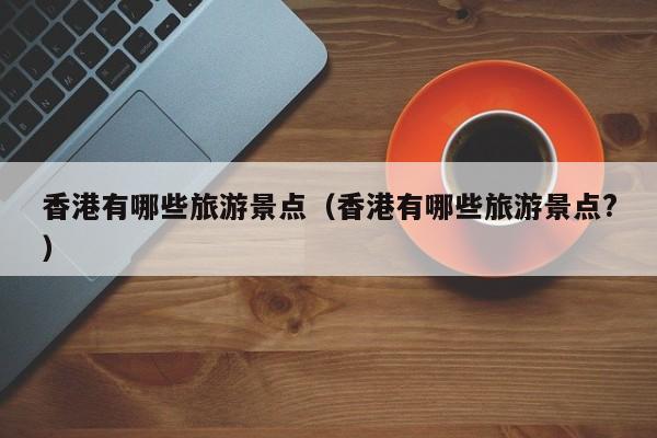 香港有哪些旅游景点(香港有哪些旅游景点?)