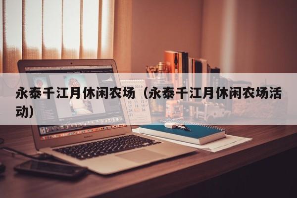 永泰千江月休闲农场(永泰千江月休闲农场活动)