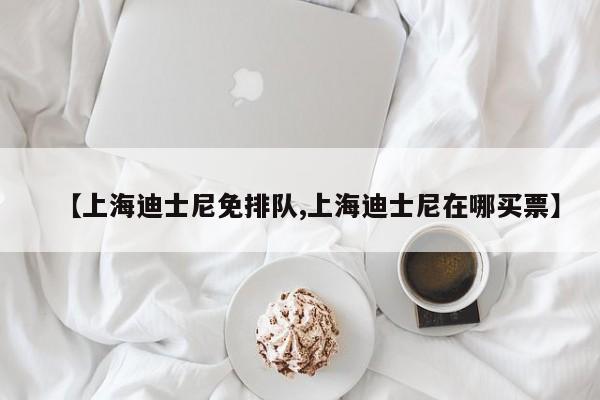 【上海迪士尼免排队,上海迪士尼在哪买票】