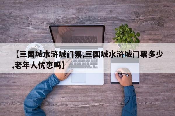 【三国城水浒城门票,三国城水浒城门票多少,老年人优惠吗】