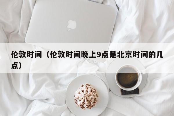 伦敦时间(伦敦时间晚上9点是北京时间的几点)