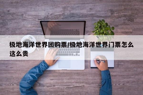 极地海洋世界团购票/极地海洋世界门票怎么这么贵