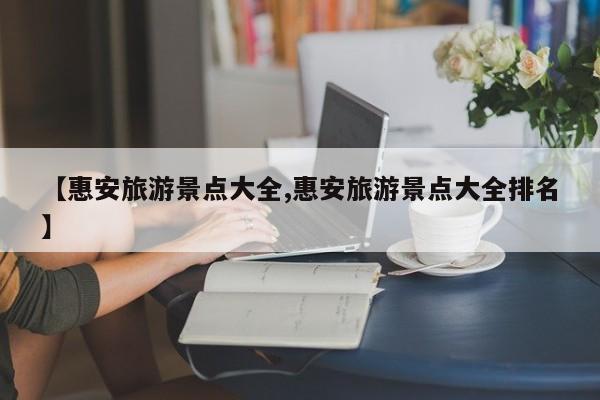 【惠安旅游景点大全,惠安旅游景点大全排名】