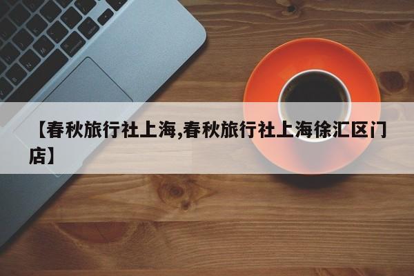 【春秋旅行社上海,春秋旅行社上海徐汇区门店】