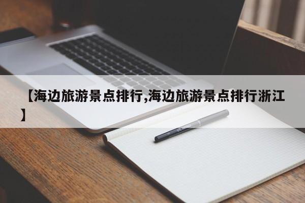 【海边旅游景点排行,海边旅游景点排行浙江】