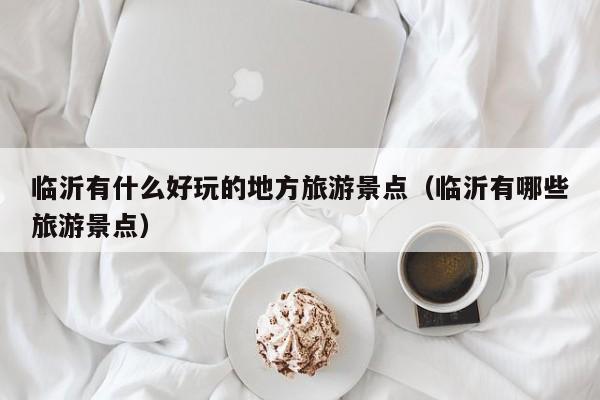 临沂有什么好玩的地方旅游景点(临沂有哪些旅游景点)