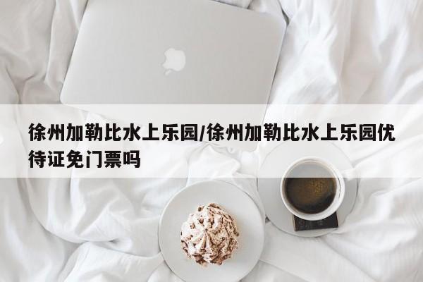 徐州加勒比水上乐园/徐州加勒比水上乐园优待证免门票吗
