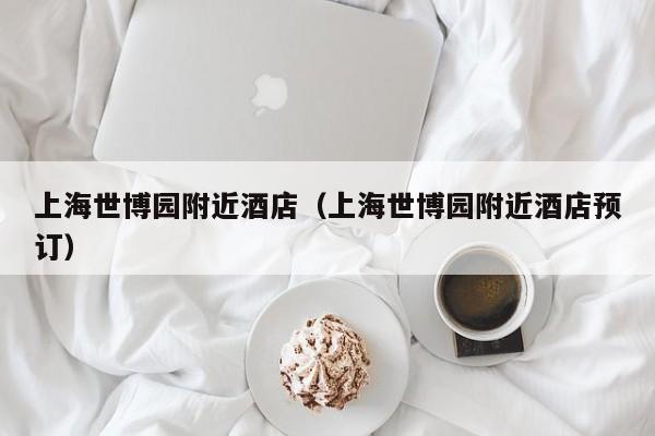 上海世博园附近酒店(上海世博园附近酒店预订)