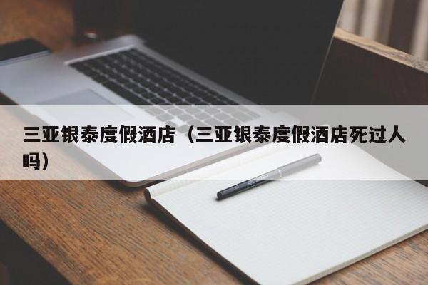 三亚银泰度假酒店(三亚银泰度假酒店死过人吗)