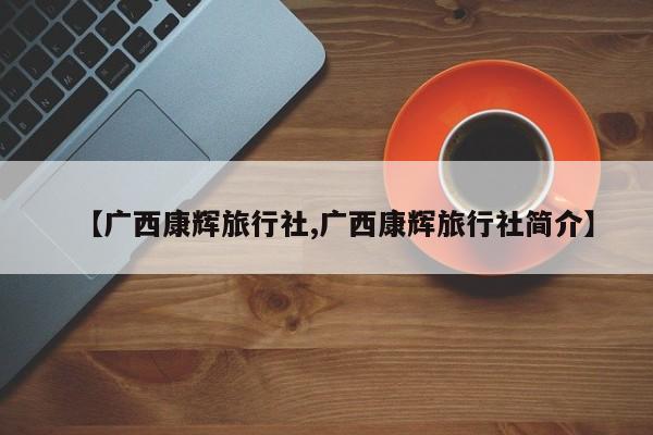 【广西康辉旅行社,广西康辉旅行社简介】