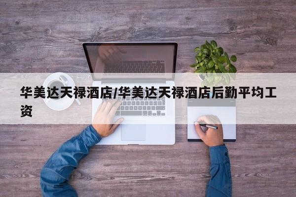 华美达天禄酒店/华美达天禄酒店后勤平均工资