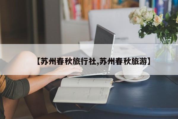 【苏州春秋旅行社,苏州春秋旅游】
