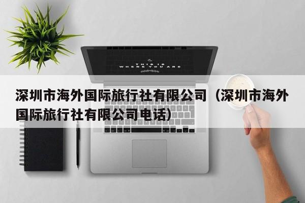 深圳市海外国际旅行社有限公司(深圳市海外国际旅行社有限公司电话)