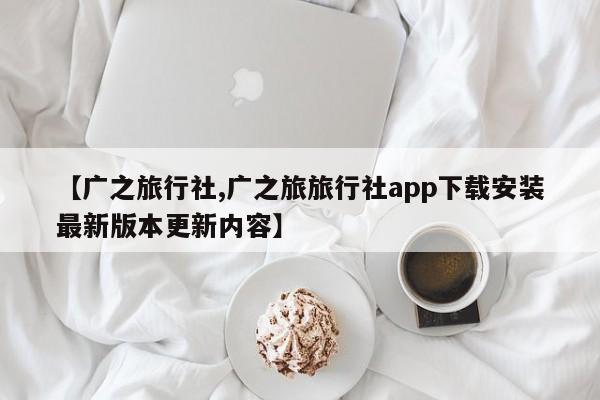 【广之旅行社,广之旅旅行社app下载安装最新版本更新内容】