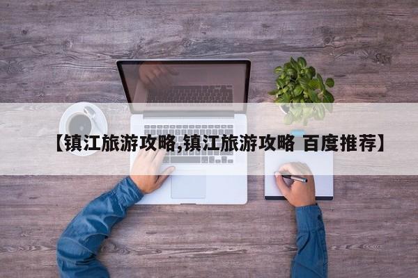 【镇江旅游攻略,镇江旅游攻略 百度推荐】