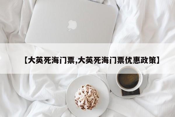 【大英死海门票,大英死海门票优惠政策】