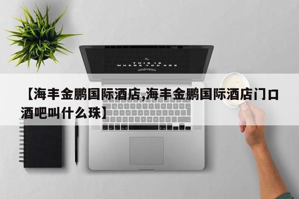 【海丰金鹏国际酒店,海丰金鹏国际酒店门口酒吧叫什么珠】