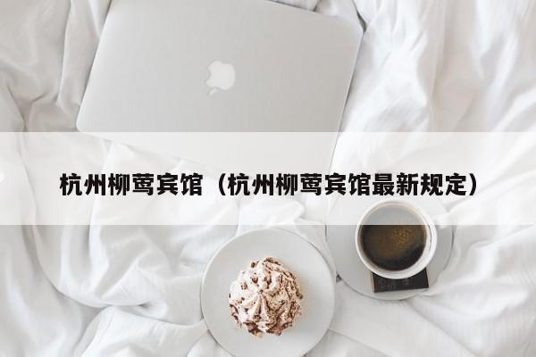 杭州柳莺宾馆(杭州柳莺宾馆最新规定)
