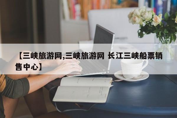 【三峡旅游网,三峡旅游网 长江三峡船票销售中心】