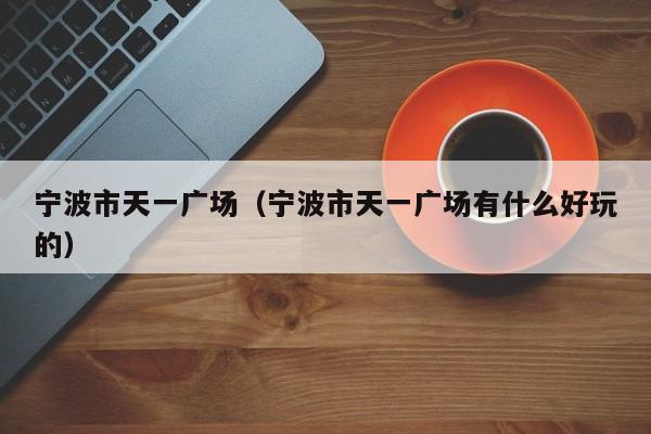 宁波市天一广场(宁波市天一广场有什么好玩的)