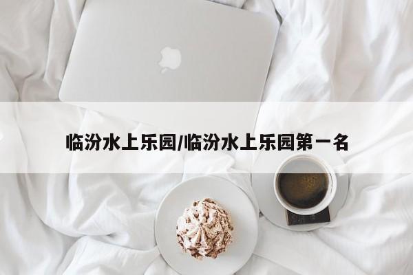 临汾水上乐园/临汾水上乐园第一名