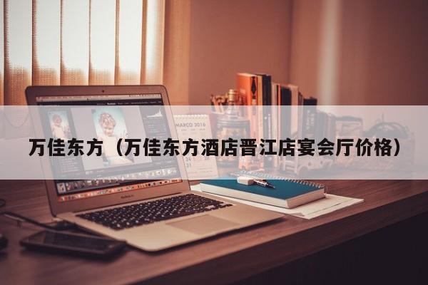 万佳东方(万佳东方酒店晋江店宴会厅价格)