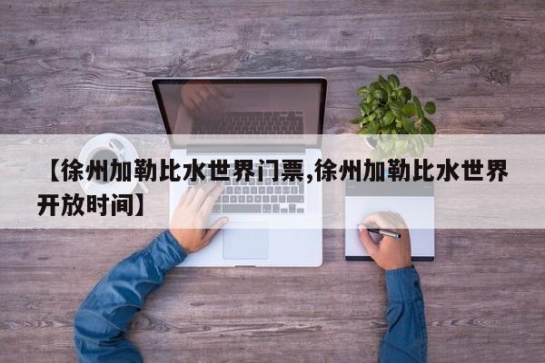【徐州加勒比水世界门票,徐州加勒比水世界开放时间】
