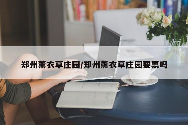 郑州薰衣草庄园/郑州薰衣草庄园要票吗