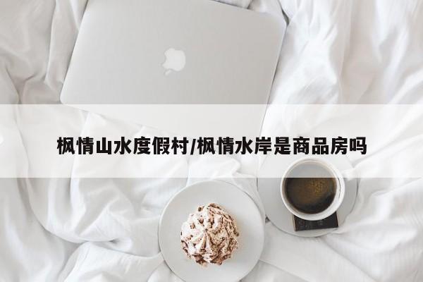 枫情山水度假村/枫情水岸是商品房吗