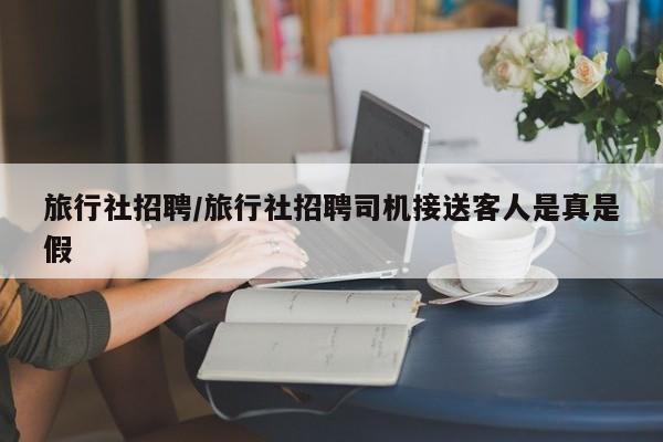 旅行社招聘/旅行社招聘司机接送客人是真是假