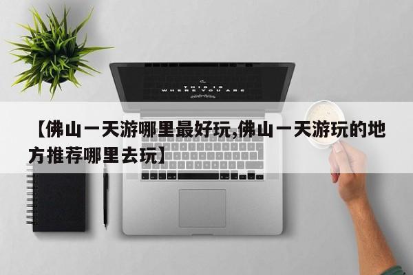 【佛山一天游哪里最好玩,佛山一天游玩的地方推荐哪里去玩】