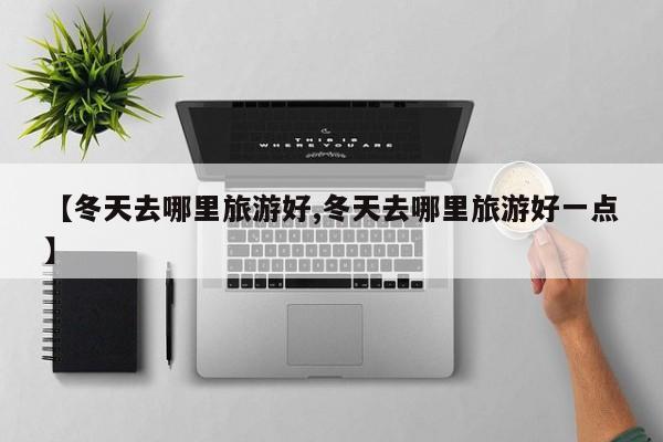 【冬天去哪里旅游好,冬天去哪里旅游好一点】